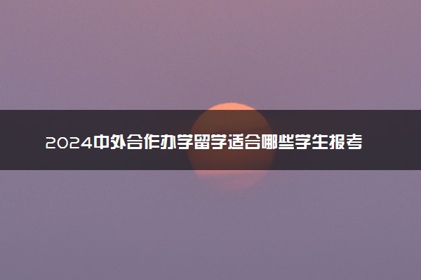 2024中外合作办学留学适合哪些学生报考