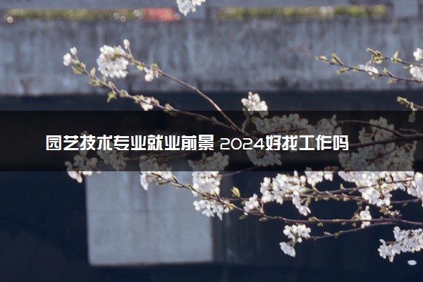 园艺技术专业就业前景 2024好找工作吗