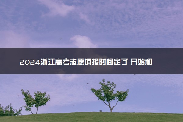 2024浙江高考志愿填报时间定了 开始和截止填报时间什么时候