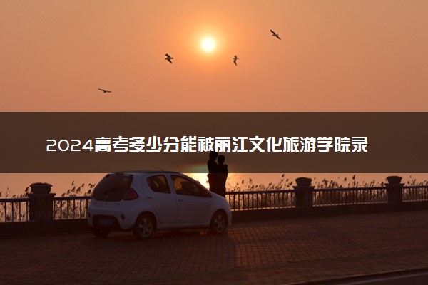 2024高考多少分能被丽江文化旅游学院录取（附2023各省最低录取分数线及位次）