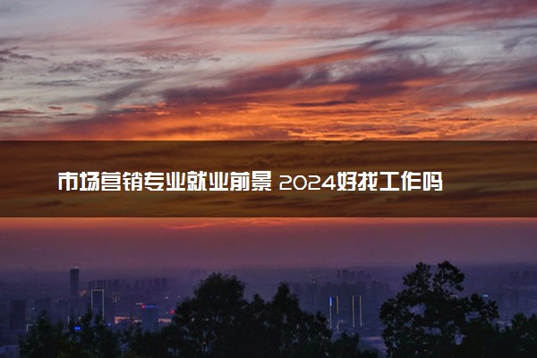 市场营销专业就业前景 2024好找工作吗