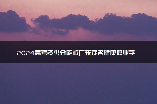 2024高考多少分能被广东茂名健康职业学院录取（附2023各省最低录取分数线及位次）