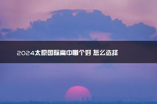 2024太原国际高中哪个好 怎么选择