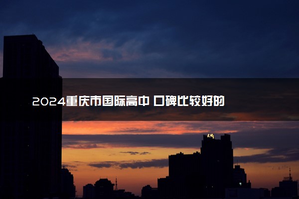 2024重庆市国际高中 口碑比较好的