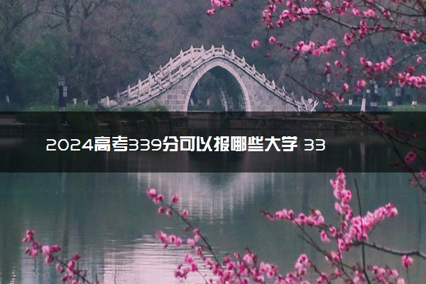 2024高考339分可以报哪些大学 339分左右能上的院校名单