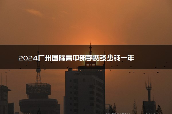 2024广州国际高中部学费多少钱一年