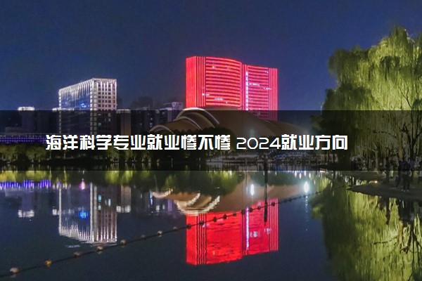 海洋科学专业就业惨不惨 2024就业方向有哪些