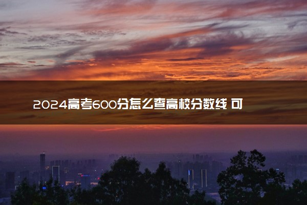 2024高考600分怎么查高校分数线 可以报考的大学有哪些