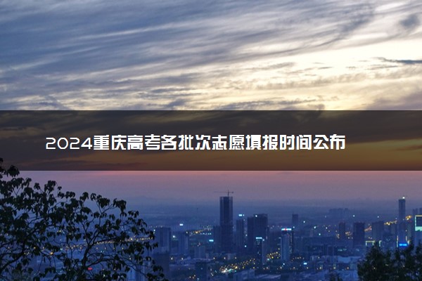 2024重庆高考各批次志愿填报时间公布 具体什么时候