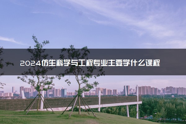 2024仿生科学与工程专业主要学什么课程 就业前景及方向有哪些