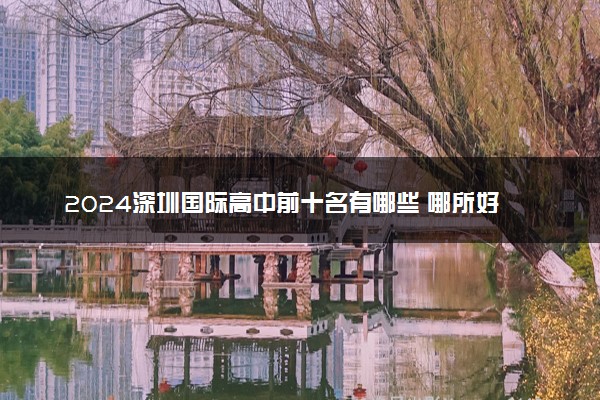 2024深圳国际高中前十名有哪些 哪所好
