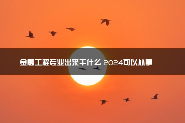 金融工程专业出来干什么 2024可以从事哪些工作