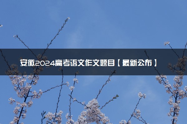 安徽2024高考语文作文题目【最新公布】