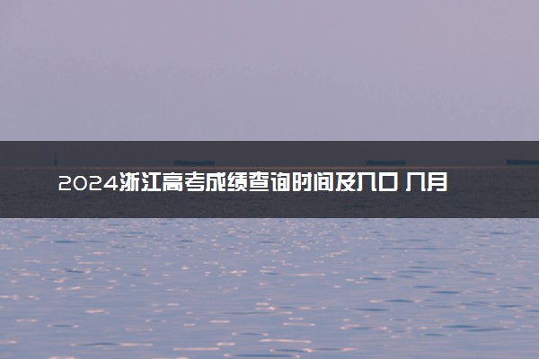 2024浙江高考成绩查询时间及入口 几月几号查分