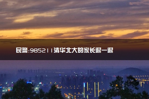 民警:985211清华北大的家长退一退 谁听了不迷糊！