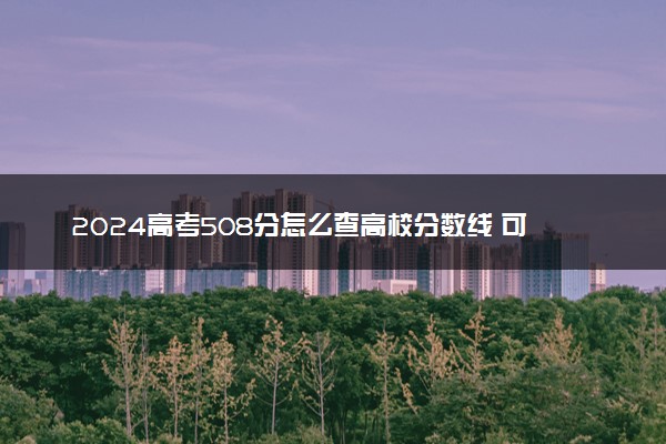 2024高考508分怎么查高校分数线 可以报考的大学有哪些