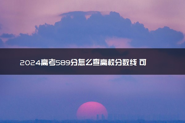 2024高考589分怎么查高校分数线 可以报考的大学有哪些