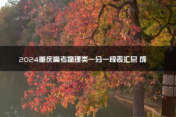 2024重庆高考物理类一分一段表汇总 成绩排名查询