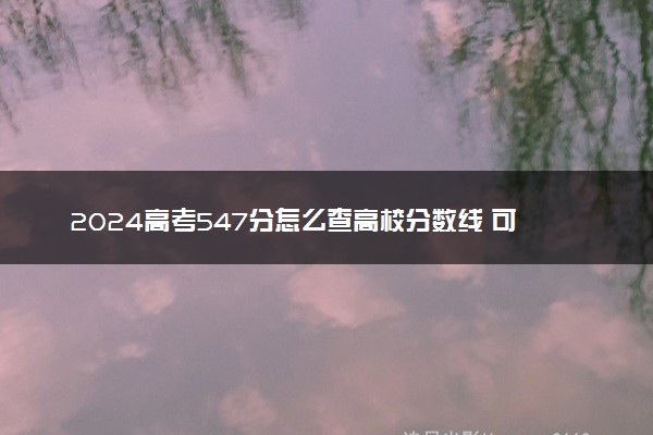 2024高考547分怎么查高校分数线 可以报考的大学有哪些