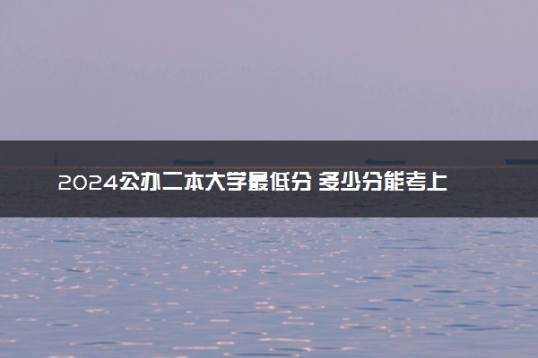 2024公办二本大学最低分 多少分能考上二本