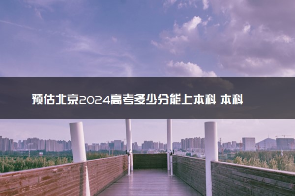 预估北京2024高考多少分能上本科 本科分数线预测