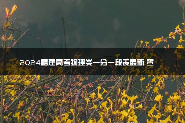 2024福建高考物理类一分一段表最新 查询位次及排名【完整版】