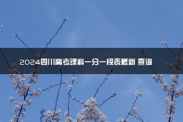 2024四川高考理科一分一段表最新 查询位次及排名【完整版】
