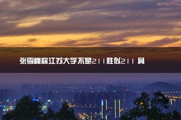 张雪峰称江苏大学不是211胜似211 具体怎么回事