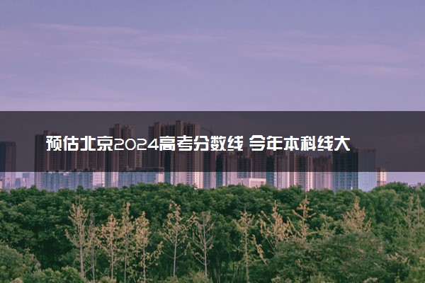 预估北京2024高考分数线 今年本科线大概是多少