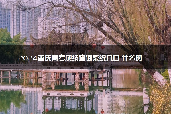 2024重庆高考成绩查询系统入口 什么时候出分