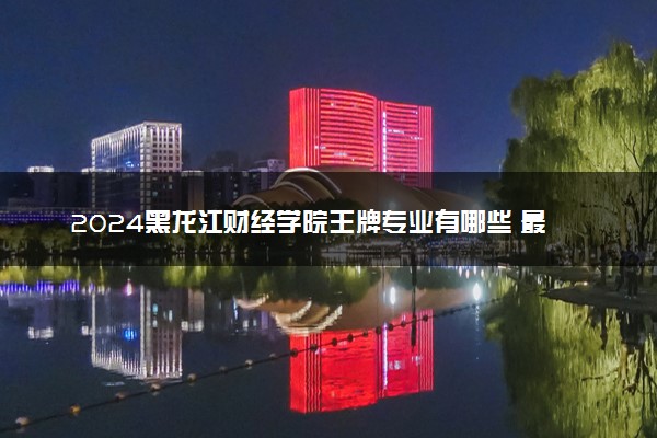 2024黑龙江财经学院王牌专业有哪些 最好的专业是什么