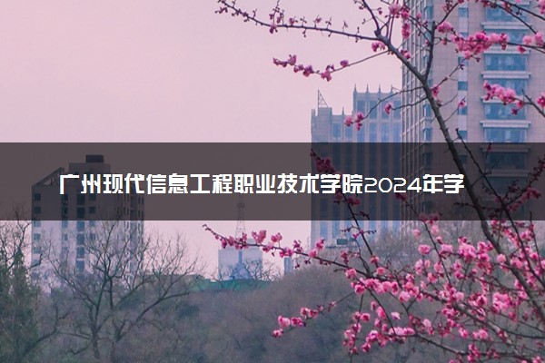 广州现代信息工程职业技术学院2024年学费多少钱 一年各专业收费标准