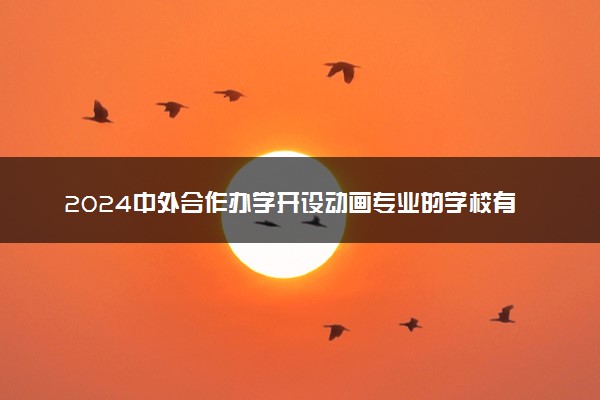 2024中外合作办学开设动画专业的学校有哪些