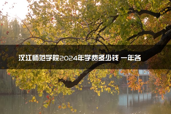 汉江师范学院2024年学费多少钱 一年各专业收费标准