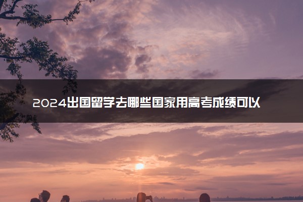 2024出国留学去哪些国家用高考成绩可以申请