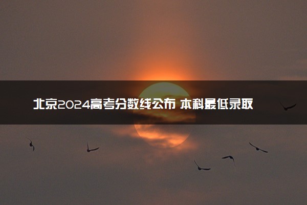 北京2024高考分数线公布 本科最低录取控制线