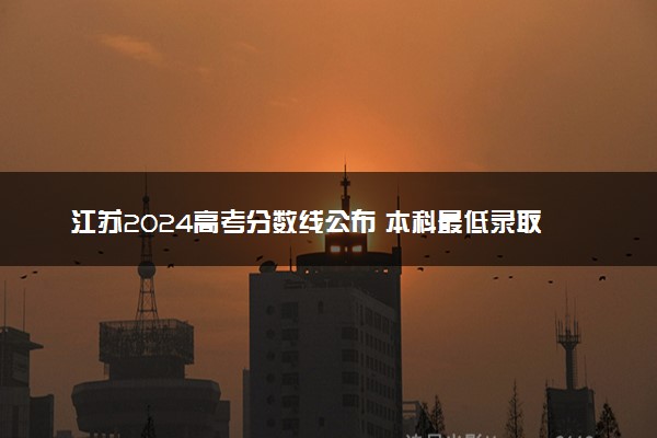 江苏2024高考分数线公布 本科最低录取控制线