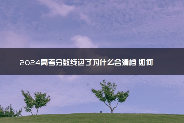 2024高考分数线过了为什么会滑档 如何避免滑档风险