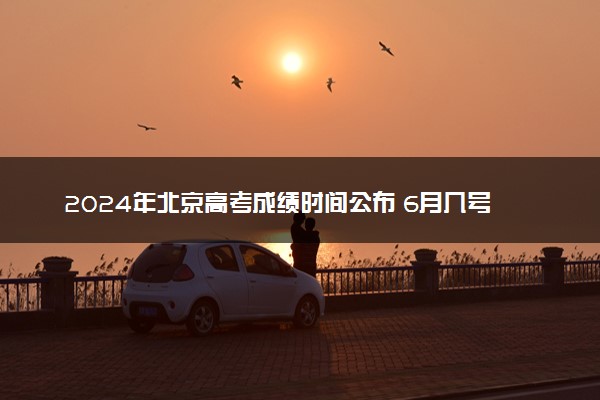 2024年北京高考成绩时间公布 6月几号几点出分