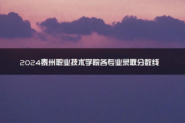 2024泰州职业技术学院各专业录取分数线及位次 各省录取最低分是多少