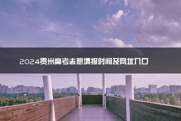 2024贵州高考志愿填报时间及网址入口 具体填报流程