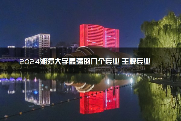 2024湘潭大学最强的几个专业 王牌专业推荐