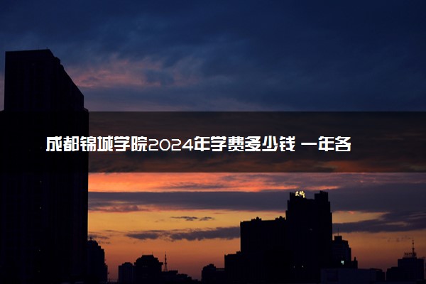 成都锦城学院2024年学费多少钱 一年各专业收费标准