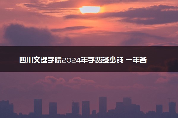 四川文理学院2024年学费多少钱 一年各专业收费标准