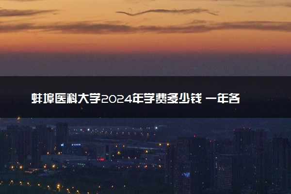 蚌埠医科大学2024年学费多少钱 一年各专业收费标准