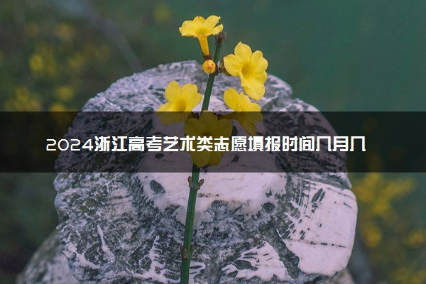 2024浙江高考艺术类志愿填报时间几月几号 具体填报时间安排