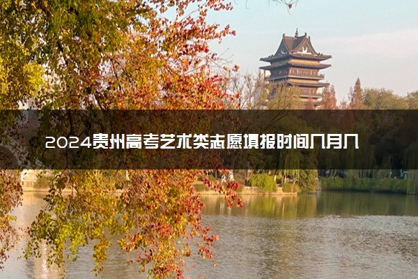 2024贵州高考艺术类志愿填报时间几月几号 具体填报时间安排