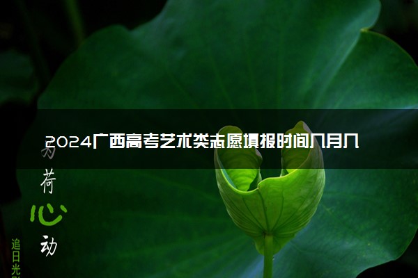 2024广西高考艺术类志愿填报时间几月几号 具体填报时间安排
