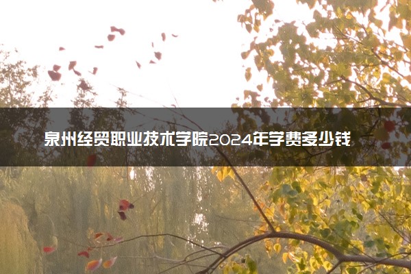 泉州经贸职业技术学院2024年学费多少钱 一年各专业收费标准