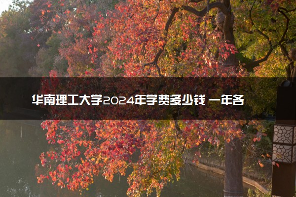 华南理工大学2024年学费多少钱 一年各专业收费标准